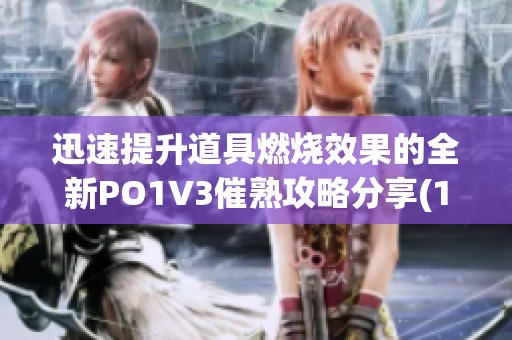 迅速提升道具燃烧效果的全新PO1V3催熟攻略分享(1)