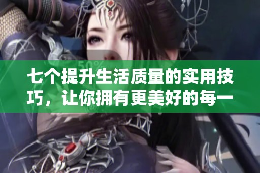 七个提升生活质量的实用技巧，让你拥有更美好的每一天