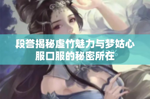 段誉揭秘虚竹魅力与梦姑心服口服的秘密所在