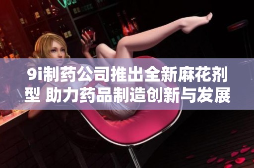 9i制药公司推出全新麻花剂型 助力药品制造创新与发展