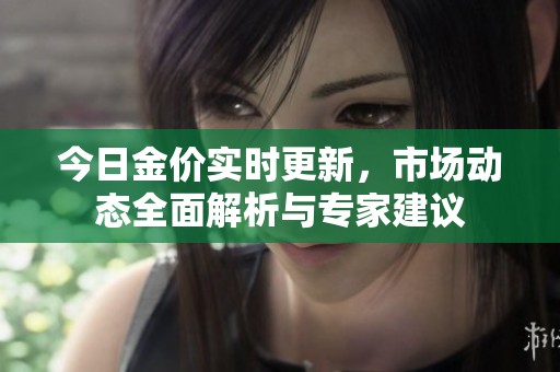 今日金价实时更新，市场动态全面解析与专家建议