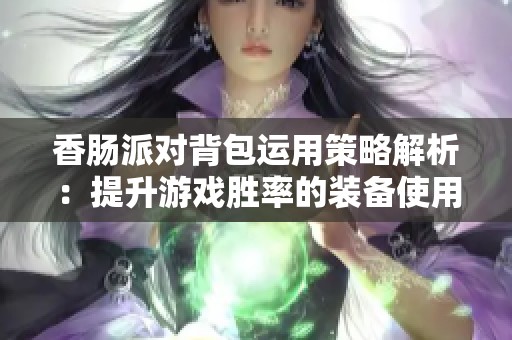 香肠派对背包运用策略解析：提升游戏胜率的装备使用技巧完整版
