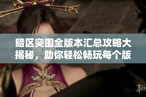 暗区突围全版本汇总攻略大揭秘，助你轻松畅玩每个版本