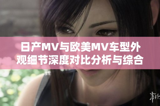 日产MV与欧美MV车型外观细节深度对比分析与综合评测