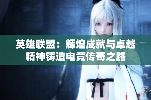 英雄联盟：辉煌成就与卓越精神铸造电竞传奇之路