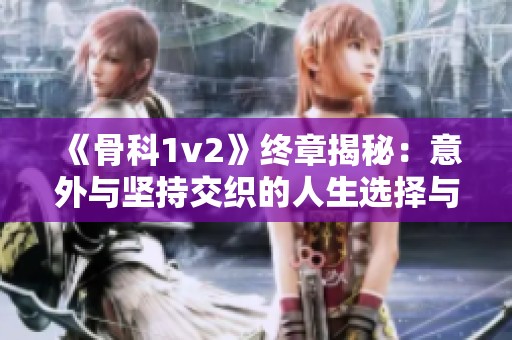 《骨科1v2》终章揭秘：意外与坚持交织的人生选择与成长之路