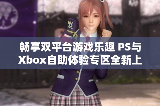 畅享双平台游戏乐趣 PS与Xbox自助体验专区全新上线