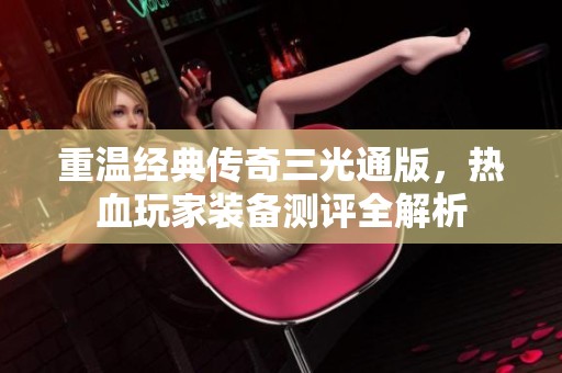 重温经典传奇三光通版，热血玩家装备测评全解析