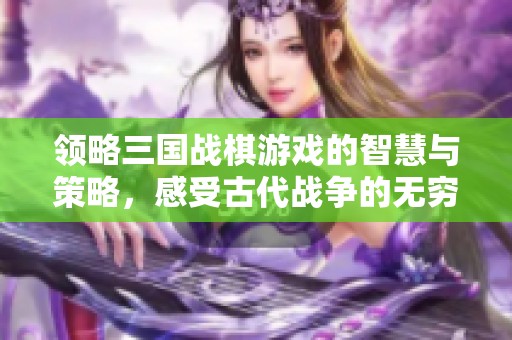 领略三国战棋游戏的智慧与策略，感受古代战争的无穷魅力