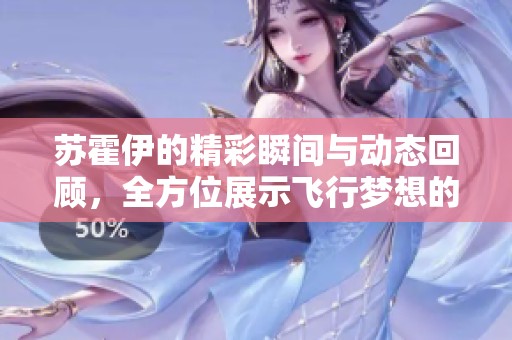 苏霍伊的精彩瞬间与动态回顾，全方位展示飞行梦想的历程