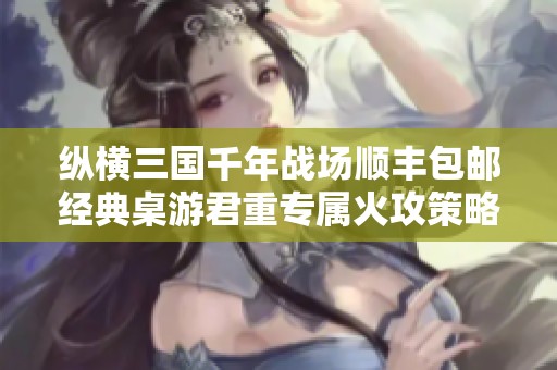 纵横三国千年战场顺丰包邮经典桌游君重专属火攻策略解析