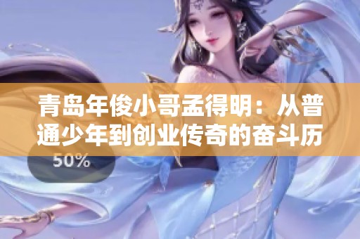 青岛年俊小哥孟得明：从普通少年到创业传奇的奋斗历程