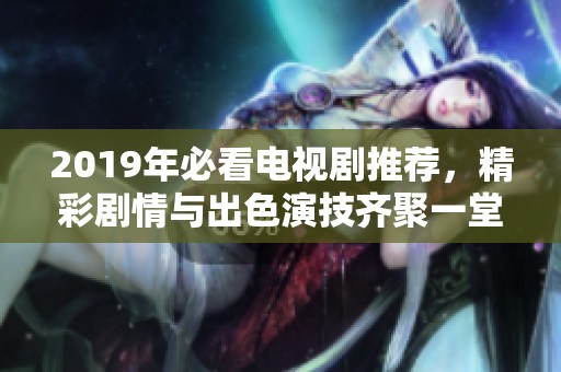 2019年必看电视剧推荐，精彩剧情与出色演技齐聚一堂