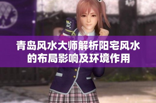 青岛风水大师解析阳宅风水的布局影响及环境作用