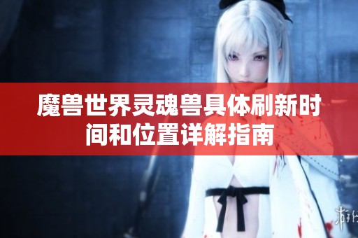 魔兽世界灵魂兽具体刷新时间和位置详解指南