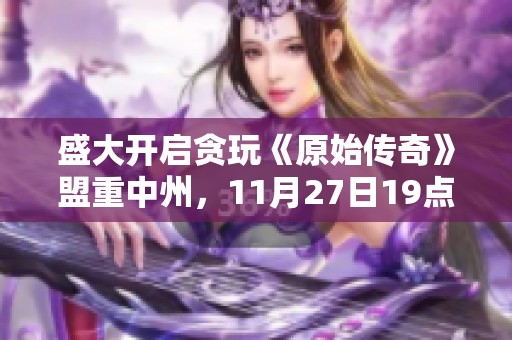 盛大开启贪玩《原始传奇》盟重中州，11月27日19点激情上线