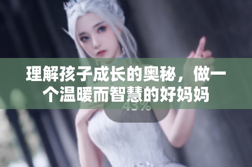 理解孩子成长的奥秘，做一个温暖而智慧的好妈妈