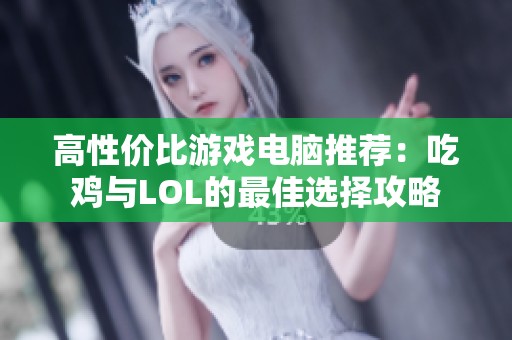 高性价比游戏电脑推荐：吃鸡与LOL的最佳选择攻略