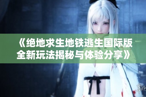《绝地求生地铁逃生国际版全新玩法揭秘与体验分享》