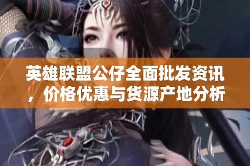 英雄联盟公仔全面批发资讯，价格优惠与货源产地分析