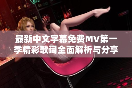 最新中文字幕免费MV第一季精彩歌词全面解析与分享