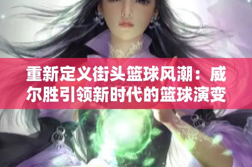 重新定义街头篮球风潮：威尔胜引领新时代的篮球演变之旅