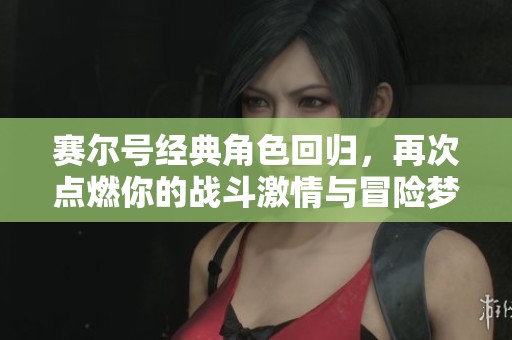 赛尔号经典角色回归，再次点燃你的战斗激情与冒险梦想！