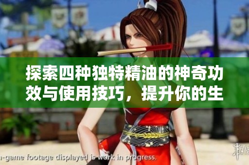 探索四种独特精油的神奇功效与使用技巧，提升你的生活品质