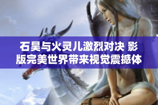 石昊与火灵儿激烈对决 影版完美世界带来视觉震撼体验
