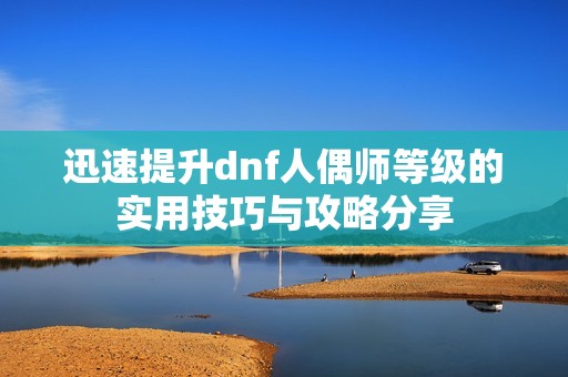 迅速提升dnf人偶师等级的实用技巧与攻略分享