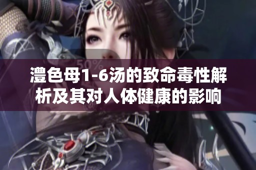 澧色母1-6汤的致命毒性解析及其对人体健康的影响