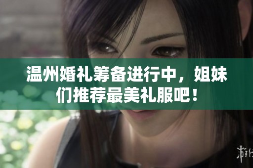 温州婚礼筹备进行中，姐妹们推荐最美礼服吧！