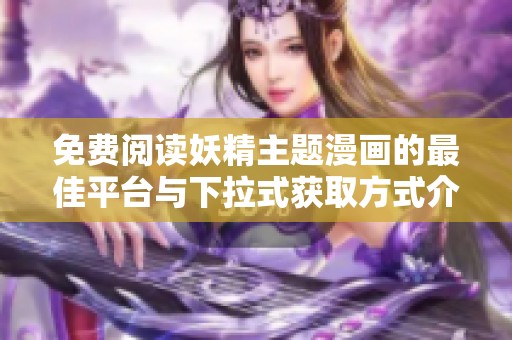免费阅读妖精主题漫画的最佳平台与下拉式获取方式介绍