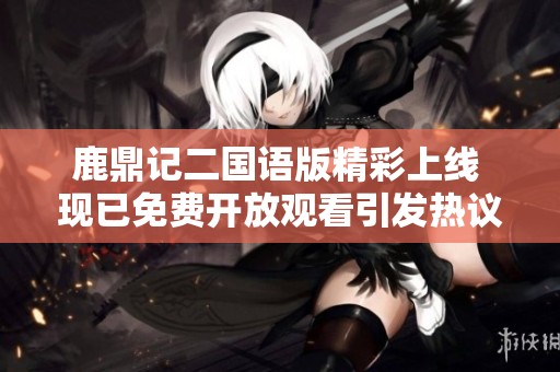 鹿鼎记二国语版精彩上线 现已免费开放观看引发热议