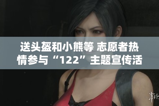 送头盔和小熊等 志愿者热情参与“122”主题宣传活动成效显著