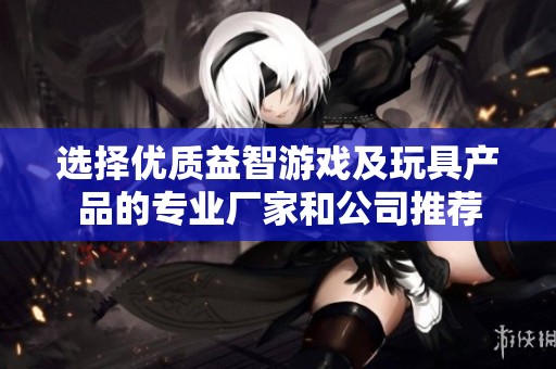 选择优质益智游戏及玩具产品的专业厂家和公司推荐