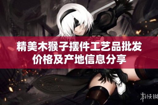 精美木猴子摆件工艺品批发价格及产地信息分享