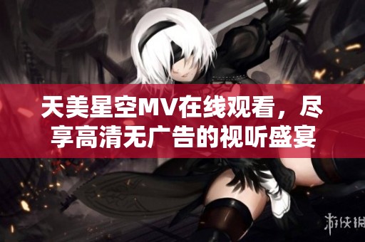 天美星空MV在线观看，尽享高清无广告的视听盛宴