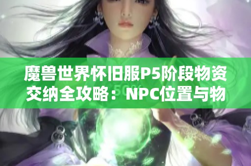 魔兽世界怀旧服P5阶段物资交纳全攻略：NPC位置与物资流动详解