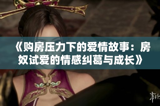 《购房压力下的爱情故事：房奴试爱的情感纠葛与成长》