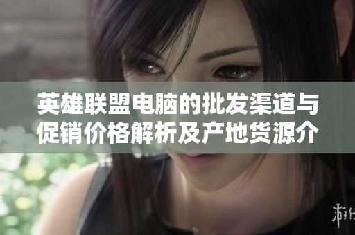 英雄联盟电脑的批发渠道与促销价格解析及产地货源介绍