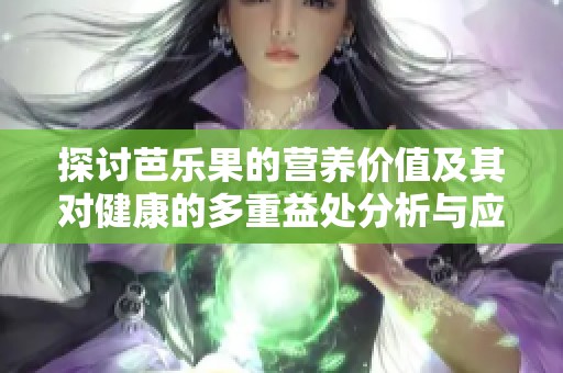 探讨芭乐果的营养价值及其对健康的多重益处分析与应用