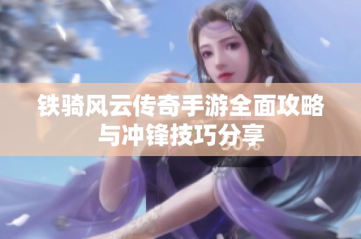 铁骑风云传奇手游全面攻略与冲锋技巧分享