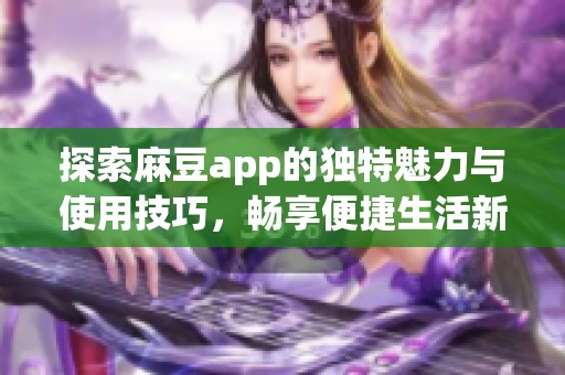 探索麻豆app的独特魅力与使用技巧，畅享便捷生活新体验