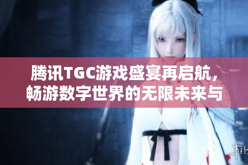 腾讯TGC游戏盛宴再启航，畅游数字世界的无限未来与可能性