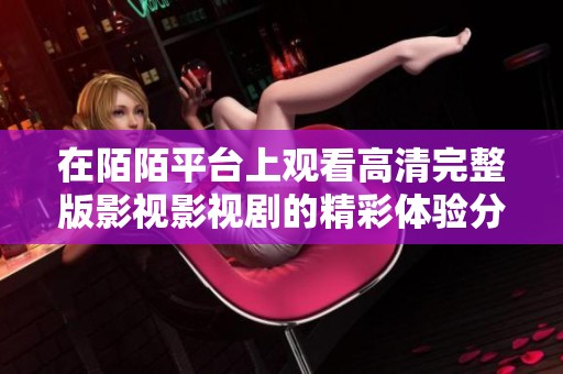 在陌陌平台上观看高清完整版影视影视剧的精彩体验分享