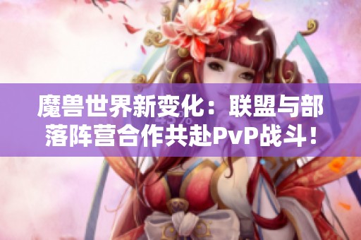 魔兽世界新变化：联盟与部落阵营合作共赴PvP战斗！