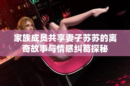 家族成员共享妻子苏苏的离奇故事与情感纠葛探秘
