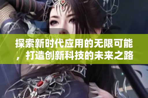 探索新时代应用的无限可能，打造创新科技的未来之路