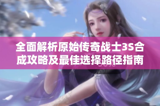 全面解析原始传奇战士3S合成攻略及最佳选择路径指南